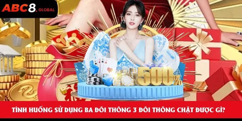 3 Đôi Thông Chặt Được Gì? Bí Quyết Vào Bài Chuẩn Xác ABC8 2 Tình huống sử dụng ba đôi thông 3 đôi thông chặt được gì?
